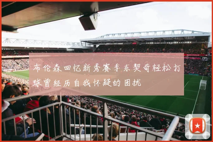 布伦森回忆新秀赛季东契奇轻松打球曾经历自我怀疑的困扰