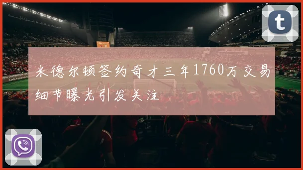 米德尔顿签约奇才三年1760万交易细节曝光引发关注