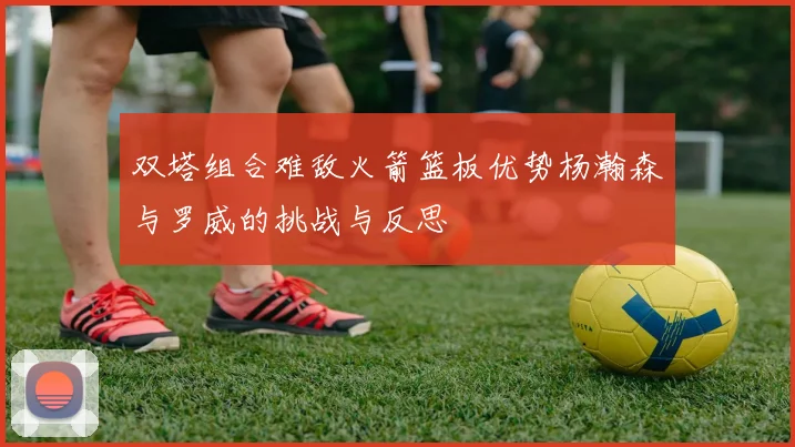 双塔组合难敌火箭篮板优势杨瀚森与罗威的挑战与反思