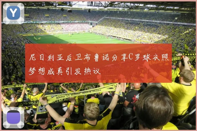 尼日利亚后卫布鲁诺分享C罗球衣照梦想成真引发热议