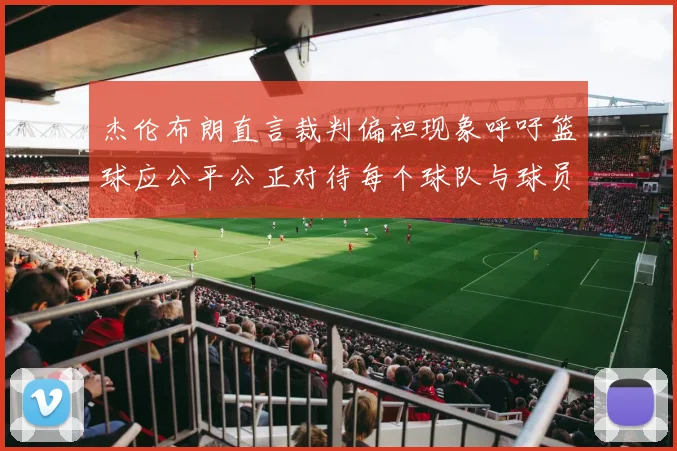 杰伦布朗直言裁判偏袒现象呼吁篮球应公平公正对待每个球队与球员