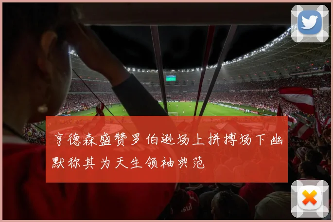 亨德森盛赞罗伯逊场上拼搏场下幽默称其为天生领袖典范