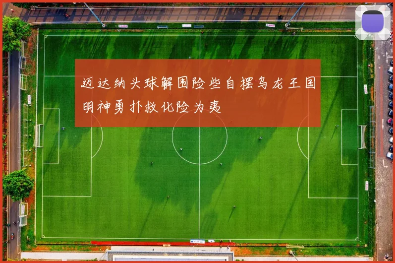 迈达纳头球解围险些自摆乌龙王国明神勇扑救化险为夷