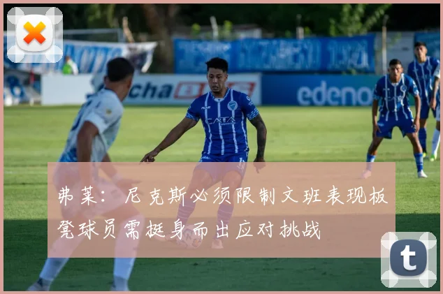 弗莱：尼克斯必须限制文班表现板凳球员需挺身而出应对挑战