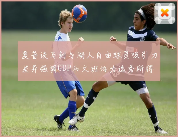 夏普谈马刺与湖人自由球员吸引力差异强调GDP和文班均为选秀所得