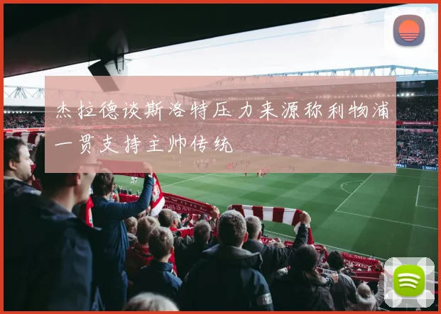 杰拉德谈斯洛特压力来源称利物浦一贯支持主帅传统