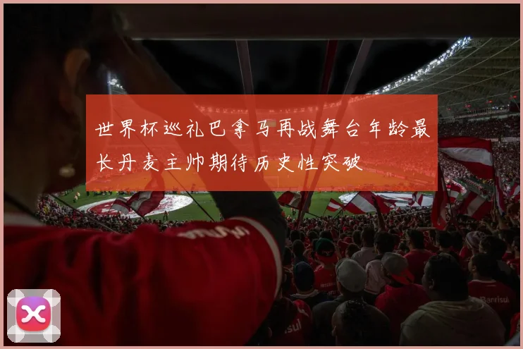 世界杯巡礼巴拿马再战舞台年龄最长丹麦主帅期待历史性突破