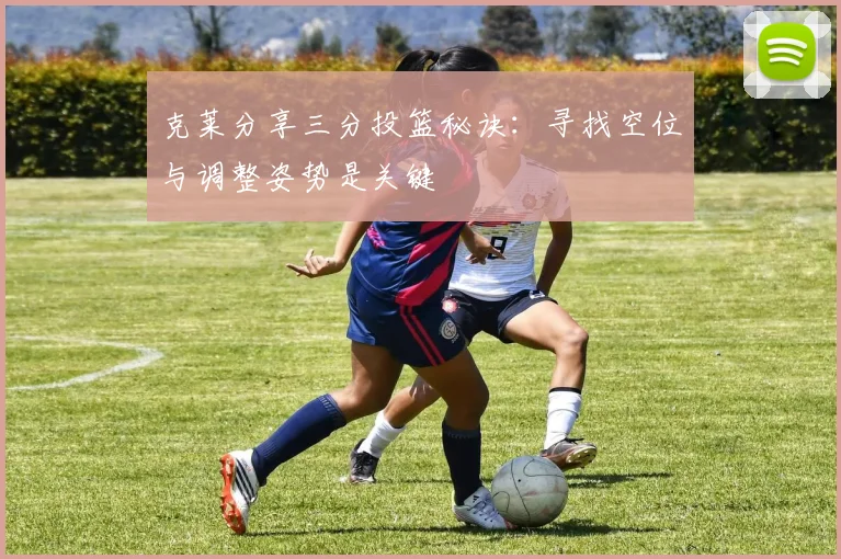 克莱分享三分投篮秘诀：寻找空位与调整姿势是关键