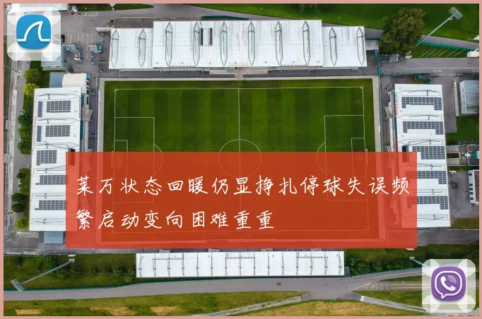 莱万状态回暖仍显挣扎停球失误频繁启动变向困难重重