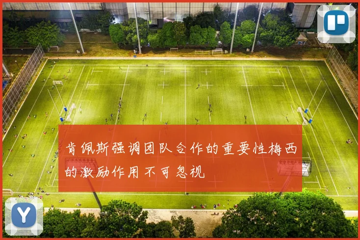肯佩斯强调团队合作的重要性梅西的激励作用不可忽视