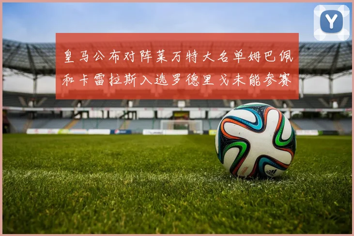 皇马公布对阵莱万特大名单姆巴佩和卡雷拉斯入选罗德里戈未能参赛