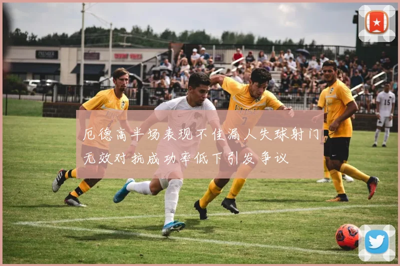 厄德高半场表现不佳漏人失球射门无效对抗成功率低下引发争议