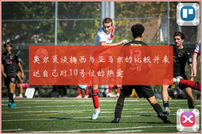 奥尔莫谈梅西与亚马尔的比较并表达自己对10号位的热爱