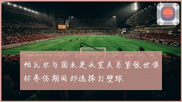 帕瓦尔与国米更衣室关系紧张世俱杯养伤期间却选择打壁球