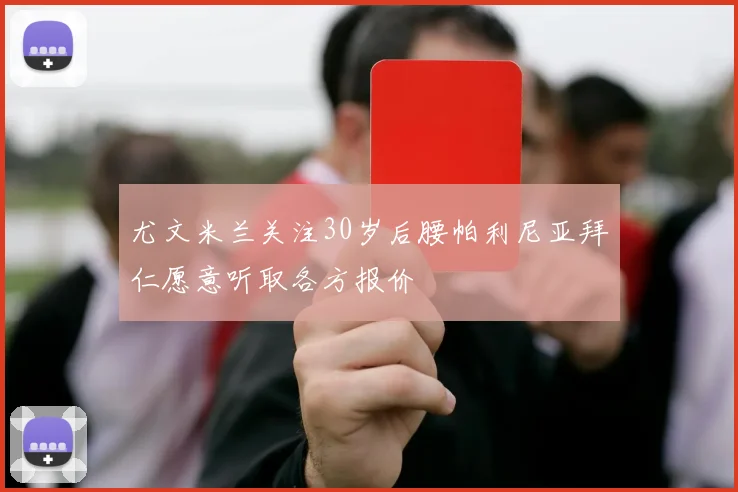 尤文米兰关注30岁后腰帕利尼亚拜仁愿意听取各方报价