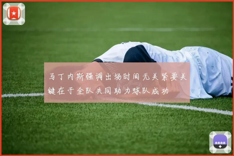 马丁内斯强调出场时间无关紧要关键在于全队共同助力球队成功