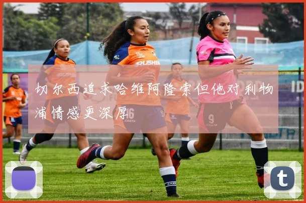 切尔西追求哈维阿隆索但他对利物浦情感更深厚