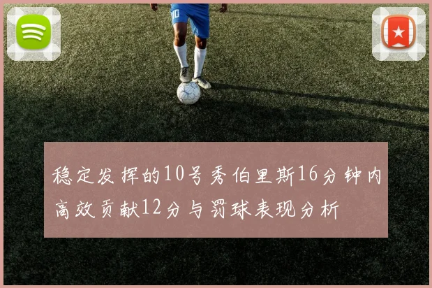 稳定发挥的10号秀伯里斯16分钟内高效贡献12分与罚球表现分析