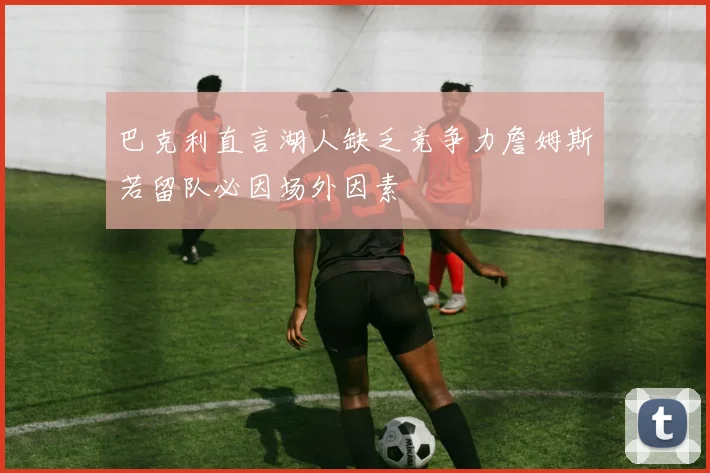巴克利直言湖人缺乏竞争力詹姆斯若留队必因场外因素
