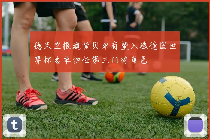 德天空报道努贝尔有望入选德国世界杯名单担任第三门将角色