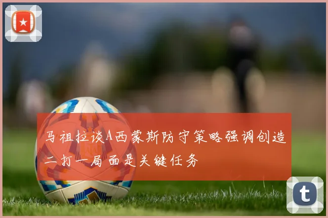 马祖拉谈A西蒙斯防守策略强调创造二打一局面是关键任务