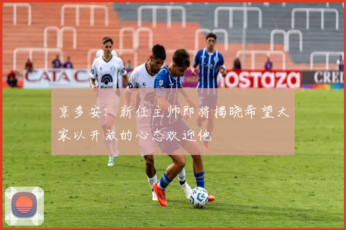 京多安：新任主帅即将揭晓希望大家以开放的心态欢迎他