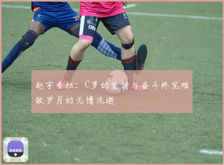 赵宇专栏：C罗的坚持与奋斗终究难敌岁月的无情流逝