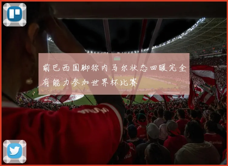 前巴西国脚称内马尔状态回暖完全有能力参加世界杯比赛