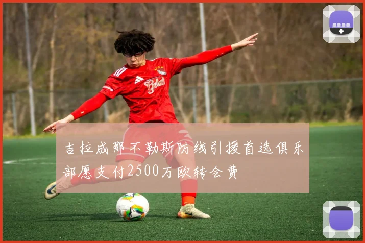 吉拉成那不勒斯防线引援首选俱乐部愿支付2500万欧转会费