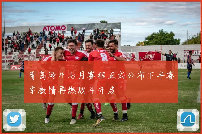 青岛海牛七月赛程正式公布下半赛季激情再燃战斗开启