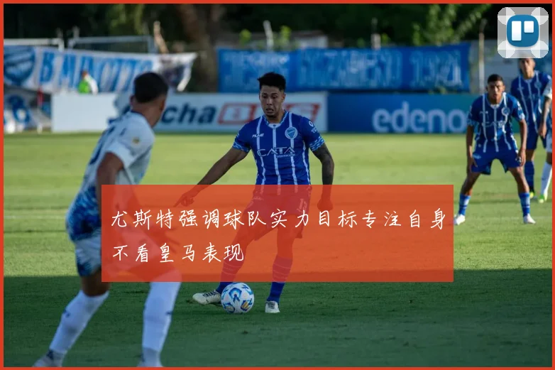 尤斯特强调球队实力目标专注自身不看皇马表现