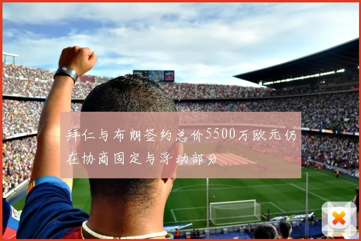 拜仁与布朗签约总价5500万欧元仍在协商固定与浮动部分