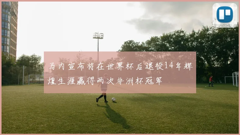 马内宣布将在世界杯后退役14年辉煌生涯赢得两次非洲杯冠军