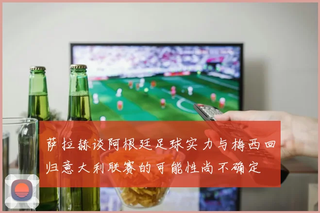 萨拉赫谈阿根廷足球实力与梅西回归意大利联赛的可能性尚不确定