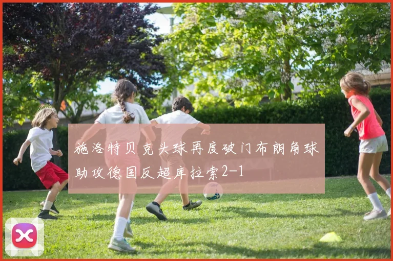 施洛特贝克头球再度破门布朗角球助攻德国反超库拉索2-1