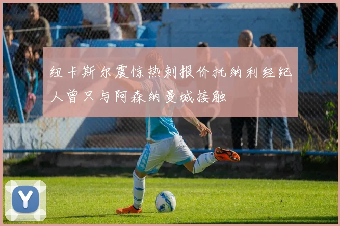 纽卡斯尔震惊热刺报价托纳利经纪人曾只与阿森纳曼城接触
